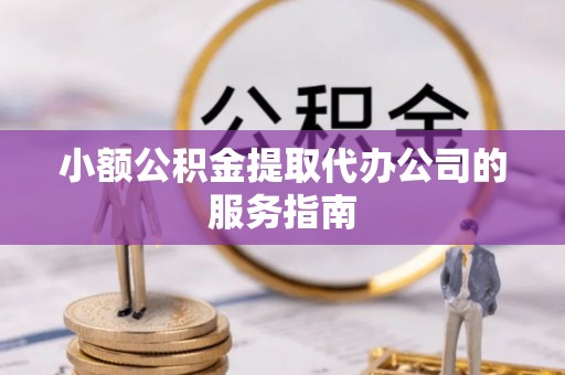 昌都小额公积金提取代办公司的服务指南