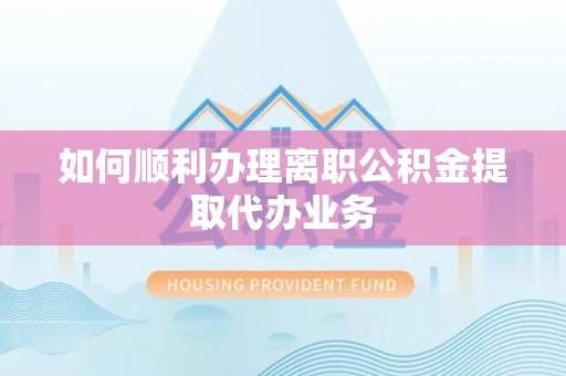昌都如何顺利办理离职公积金提取代办业务