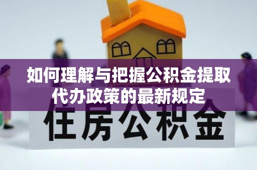 昌都如何理解与把握公积金提取代办政策的最新规定