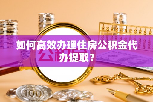 昌都如何高效办理住房公积金代办提取？