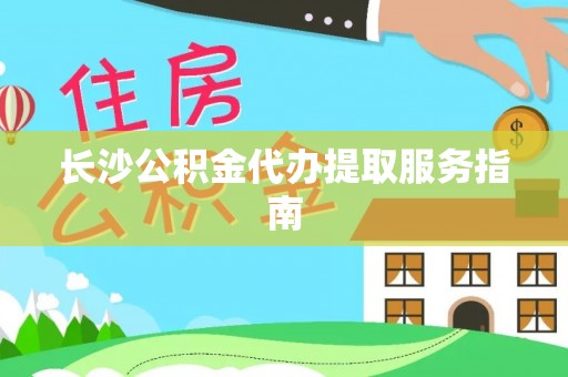 昌都长沙公积金代办提取服务指南