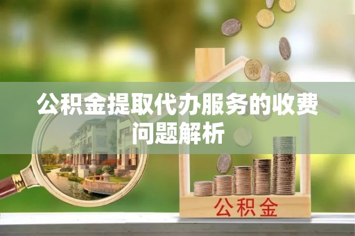 昌都公积金提取代办服务的收费问题解析