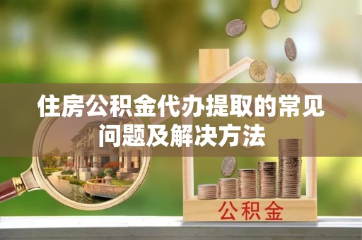 昌都住房公积金代办提取的常见问题及解决方法