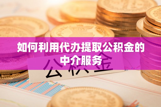 昌都如何利用代办提取公积金的中介服务