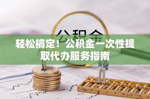 昌都轻松搞定！公积金一次性提取代办服务指南