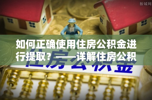 昌都如何正确使用住房公积金进行提取？——详解住房公积金代办提取流程与注意事项
