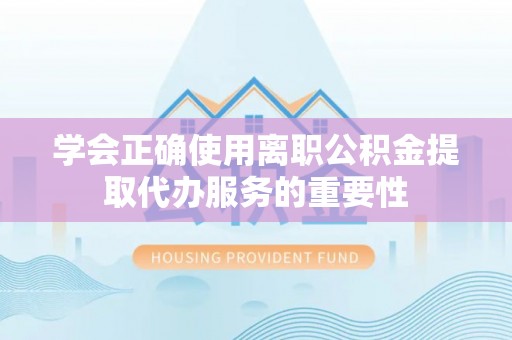 昌都学会正确使用离职公积金提取代办服务的重要性