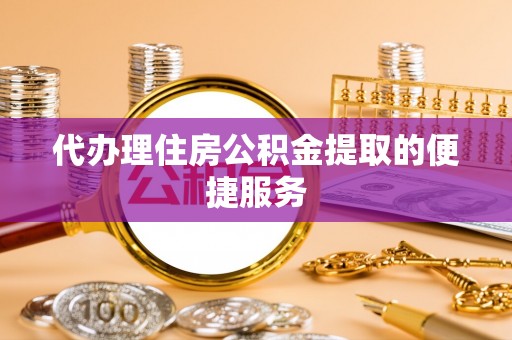 昌都代办理住房公积金提取的便捷服务