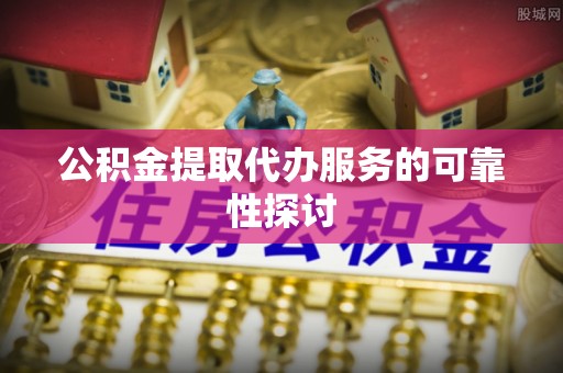 昌都公积金提取代办服务的可靠性探讨