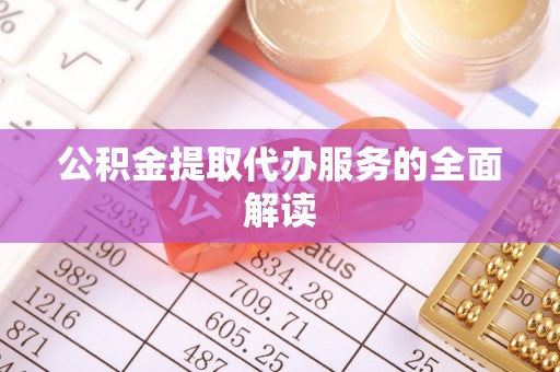 昌都公积金提取代办服务的全面解读