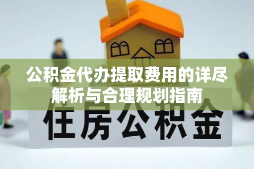 昌都公积金代办提取费用的详尽解析与合理规划指南