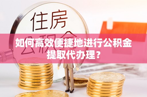 昌都如何高效便捷地进行公积金提取代办理？