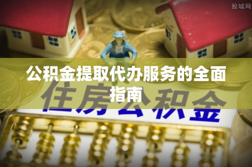 昌都公积金提取代办服务的全面指南