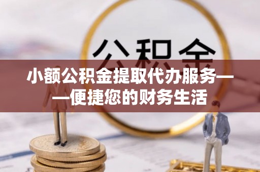 昌都小额公积金提取代办服务——便捷您的财务生活