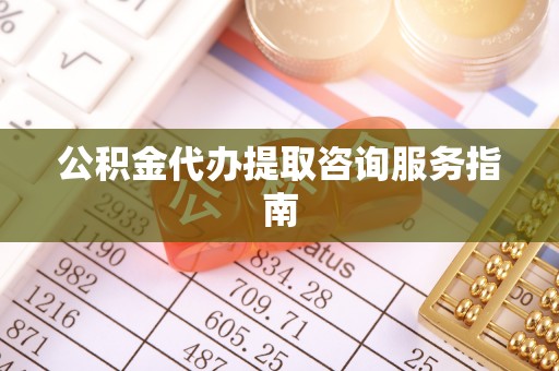 昌都公积金代办提取咨询服务指南