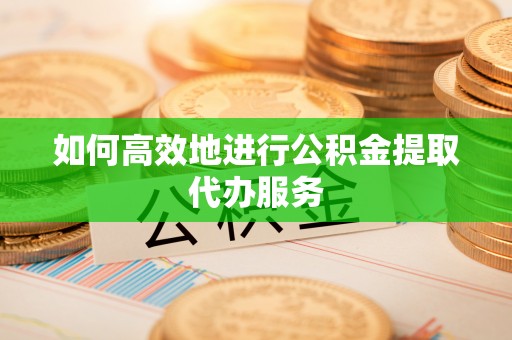 昌都如何高效地进行公积金提取代办服务