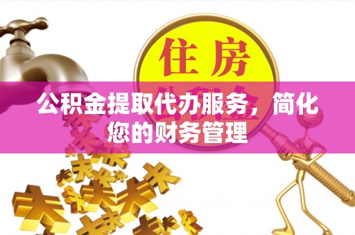 昌都公积金提取代办服务，简化您的财务管理