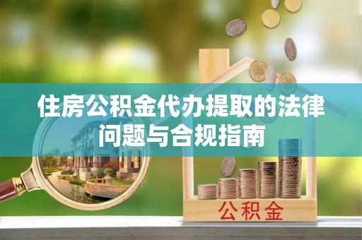 昌都住房公积金代办提取的法律问题与合规指南