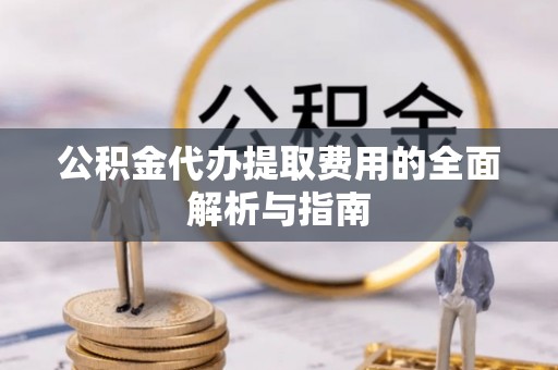昌都公积金代办提取费用的全面解析与指南