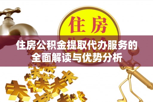 昌都住房公积金提取代办服务的全面解读与优势分析
