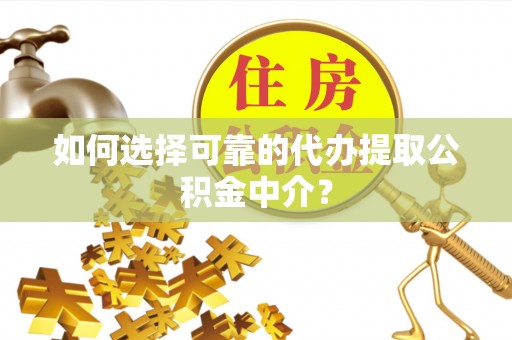 昌都如何选择可靠的代办提取公积金中介？