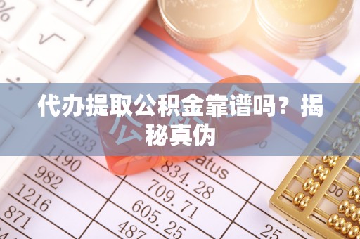 昌都代办提取公积金靠谱吗？揭秘真伪