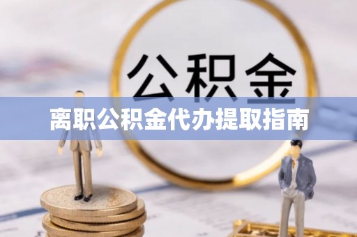 昌都离职公积金代办提取指南