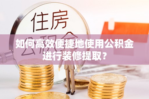 昌都如何高效便捷地使用公积金进行装修提取？
