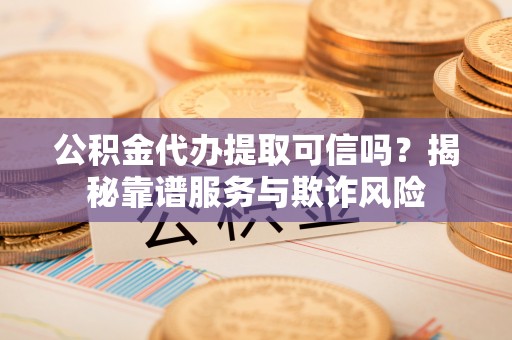 昌都公积金代办提取可信吗？揭秘靠谱服务与欺诈风险
